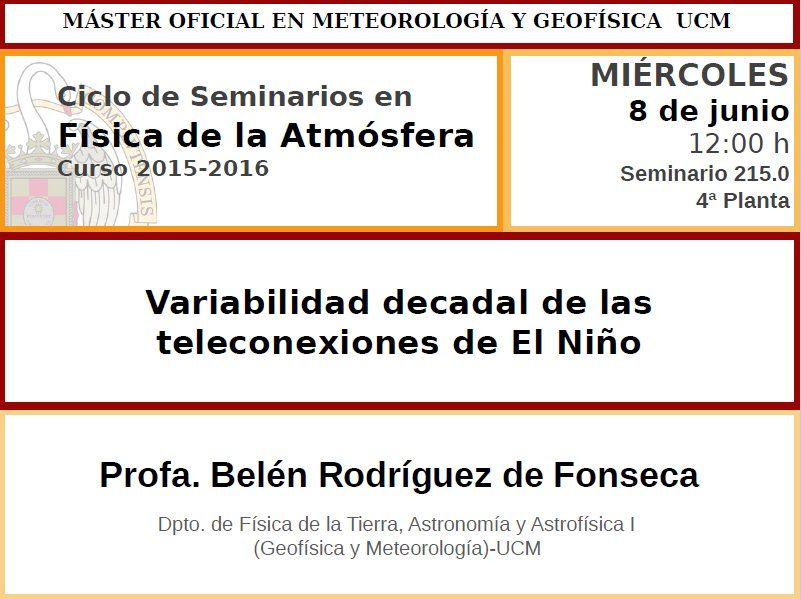 Ciclo De Seminarios En Física De La Atmósfera El próximo miércoles 8 de junio tendremos como invitada en el Ciclo de Seminarios a la Profesora Belén Rodríguez de Fonseca, del Dpto. de Física de la Tierra, Astronomía y Astrofísica I. La charla lleva por título: Variabilidad decadal de las teleconexiones de El Niño, y dará comienzo a las 12.00 h en el Seminario 215 (4ª planta) de la Facultad de CC. Físicas.Ponente: Belén Rodríguez de FonsecaTítulo: Variabilidad decadal de las teleconexiones de El NiñoLugar: Seminario 215 (4ª planta) de la Facultad de CC. FísicasFecha: miércoles 8 de junio (12.00 h)