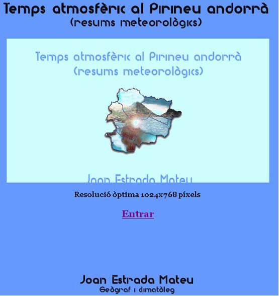 Joan Estrada MateuNota de la RAM. Hemos recibido este email del autor de esta página que os presentamos a continuación:Distinguidos/as señores/as,Mi nombre es Joan Estrada Mateu, soy de nacionalidad andorrana y licenciado en Geografía por la Universidad de Barcelona con una especialización en Geografía Física y Climatología.En virtud de mi formación como geógrafo y climatólogo, soy el autor del contenido de una página web que a ustedes les puede interesar. He consultado la pàgina web correspondiente a la revista virtual que lleva por nombre Revista del Aficionado a la Meteorología y pienso que mi web puede ser un complemento o una información adicional que permita enriquecer el conocimiento climático y meteorológico del ámbito geográfico donde nos movemos (porción suroccidental de Europa, Península Ibérica).La web a la que me refiero tiene la siguiente dirección:www.pirineuandorra.netwww.pirineuandorra.net es en realidad un portal de Internet que permite acceder a dos subpáginas o páginas internas. Clicando en el botón “entrar”, accederemos a una de las subpáginas: una serie de textos en los cuales se resumen las características más importantes que ha revestido, por años y por meses, el tiempo atmosférico en el Pirineo andorrano en el transcurso del quinquenio 1999-2003. Amén de los resúmenes, la página incluye una introducción donde se exponen los objetivos de estos, las fuentes utilizadas para elaborarlos y unas breves nociones de circulación general atmosférica necesarias para que el escolar o el lector poco entendido en meteorología puedan orientarse mejor en el momento de consultar los textos.A la otra subpágina accederemos clicando en la etiqueta negra con letras blancas donde pone Les precipitacions a Andorra. Comentari de la distribució estimada… La página consiste, concretamente, en un estudio sobre la distribución estimada de los valores medios anuales de la precipitación en el Pirineo andorrano. Para hacerse una idea de la localización del Principado de Andorra, este territorio se halla, mayoritariamente, en la vertiente sur los Pirineos, más concretamente en su tramo central-oriental. La principal cuenca hidrográfica del país corresponde a los valles del Valira del Nord, Valira d’Orient y río Valira. Esta arteria fluvial, el Valira, que resulta de la confluencia de los ríos Valira del Nord y Valira d’Orient, sigue una dirección dominante norte-sur para acabar penetrando en territorio español y desembocar en el río Segre a la altura de la Seu de Urgell. Sólo un sector andorrano emplazado en la porción más oriental del país, el sector del margen izquierdo de la cabecera del río Arièja (Ariège), que dirige sus aguas hacia el Garona, y a través de este hacia el Atlántico, queda fuera de la cuenca mediterránea.En la página inicial de la web hay un índice con todos los apartados del estudio: a) Introducción; b) consideraciones generales en torno al clima andorrano y pirenaico; c) metodología; d) comentario de los datos; e) conclusiones y f) fuentes de los datos y bibliografía.En el apartado de la “metodología” he incluido una tabla donde se indican catorce puntos de recogida de la precipitación del Pirineo andorrano con su correspondiente altitud y su media anual de precipitación. El apartado del “comentario de los datos” incluye un mapa que ilustra la distribución en Andorra de las isoyetas anuales. En este mapa aparecen también indicados los catorce puntos de recogida de la precipitación consignados en la metodología con su correspondiente valor pluviométrico anual. Al mapa podemos acceder clicando sobre la nota figura 1 que aparece al inicio del apartado del “comentario de los datos” o bien al final del espacio destinado a las “notas y aclaraciones” de este mismo apartado.La web, que de bien seguro resultará de su interés, aparece redactada en catalán, siendo esta mi lengua materna y la oficial del Principado de Andorra. Si desean echar una ojeada a todos estos textos, estoy convencido de que habrán hallado unos materiales muy sugerentes para profundizar en el conocimiento de las características del tiempo atmosférico y del clima en el Pirineo catalán y la vertiente meridional de la cordillera.Un cordial saludo,Joan Estrada MateuEscaldes-Engordany, 6 de julio de 2006