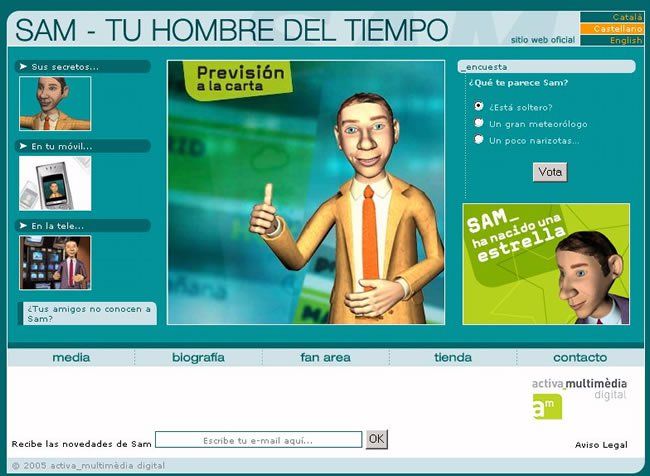 Diversos medios Página de bienvenida de Sam en castellano. Fuente Meteosam.comUn presentador del tiempo virtual llega a las pantallas de TV. Se prevé que Sam llegue a las pantallas el 10 de octubre en Digital +, en el canal meteo. Este presentador ha sido creado por Activa Multimedia Digital y existen versiones para TV, móvil, etc. Tiene su club de fans y puedes verlo en Internet en la dirección de más abajo. Sam puede hablar en castellano, inglés y catalán.Con este tipo de presentadores, el tiempo cronológico no es un problema por él ni para el empresario: no envejece, está disponible las 24 horas del día y durante todo el año.Cuando vemos a Sam en acción en su portal, parece bastante real, habla y se mueve con modales muy conseguidos, gesticula, se cambiará de ropa, corbata, etc. No necesita aprenderse el papel y las predicciones. El las lee automáticamente sin problemas¿Nos presentará el tiempo desde una montaña, a orillas de las costas, dentro de un huracán..?. Parece ser que sí.“Sam nació en el laboratorio de I+D de activa_multimèdia digital. Es hijo de un proyecto de investigación de la Corporació Catalana de Ràdio Televisió, capitaneado por activa_multimèdia, junto con la participación de la Universidad Pompeu Fabra (Estació de la Comunicació) i la Universidad Ramon Llull (Enginyeria La Salle).Sam aprendió meteorología con los expertos de los Servicios Audiovisuales de Meteorología de activa_multimèdia, que diariamente revisan las previsiones que este meteorólogo virtual presenta.” Afirmaron sus creadores.¿Llegará a sustituir estos presentadores del tiempo a los Florenci Rey, Jacop Petrus, etc..? Lo iremos viendo con el tiempo en el tiempo. Por lo pronto, ya le puedes escribir un mail y hacerte fans de su club.Más en:http://www.meteosam.com/cst/index.php
